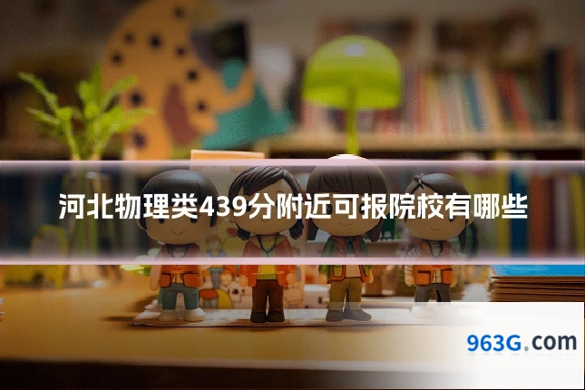 河北物理类439分附近可报院校有哪些