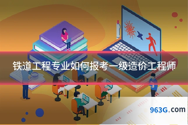 铁道工程专业如何报考一级造价工程师