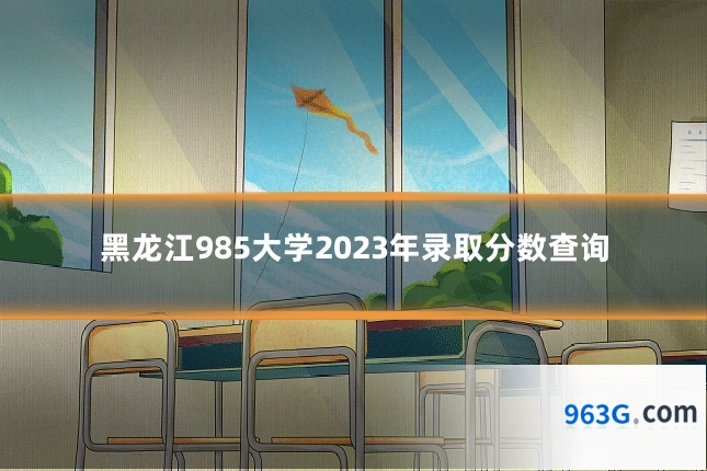 黑龙江985大学2023年录取分数查询