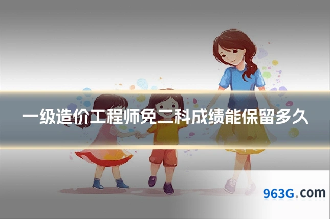 一级造价工程师免二科成绩能保留多久