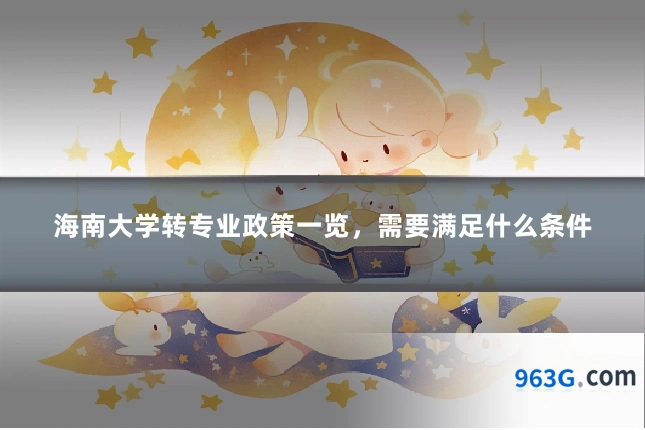 海南大学转专业政策一览，需要满足什么条件