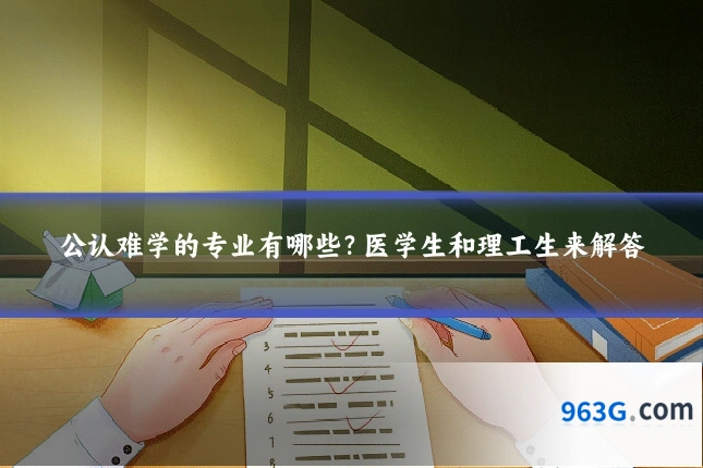 公认难学的专业有哪些？医学生和理工生来解答