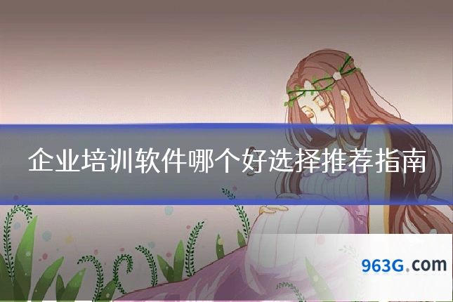 企业培训软件哪个好选择推荐指南