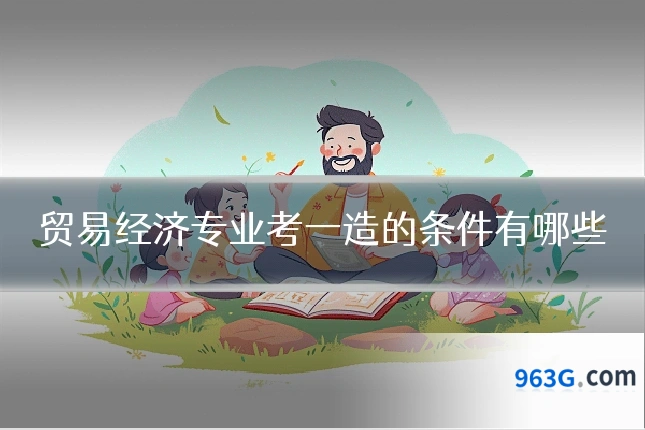 贸易经济专业考一造的条件有哪些