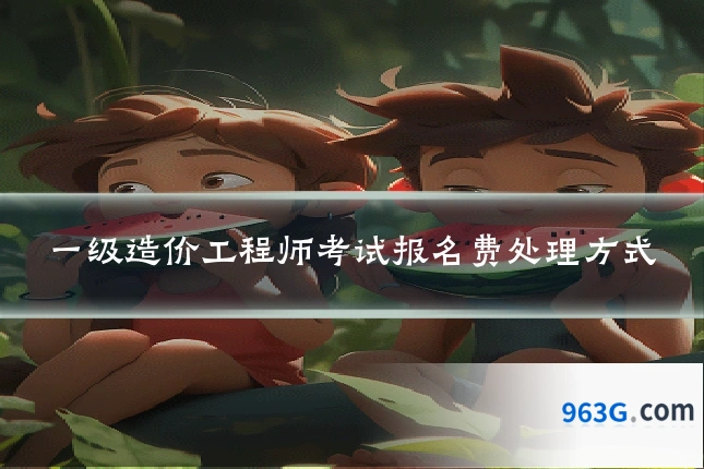 一级造价工程师考试报名费处理方式