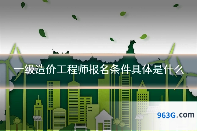 一级造价工程师报名条件具体是什么
