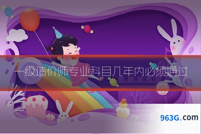 一级造价师专业科目几年内必须通过