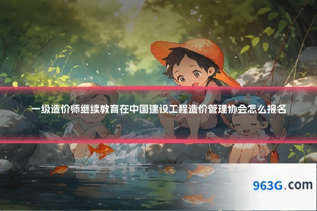 一级造价师继续教育在中国建设工程造价管理协会怎么报名