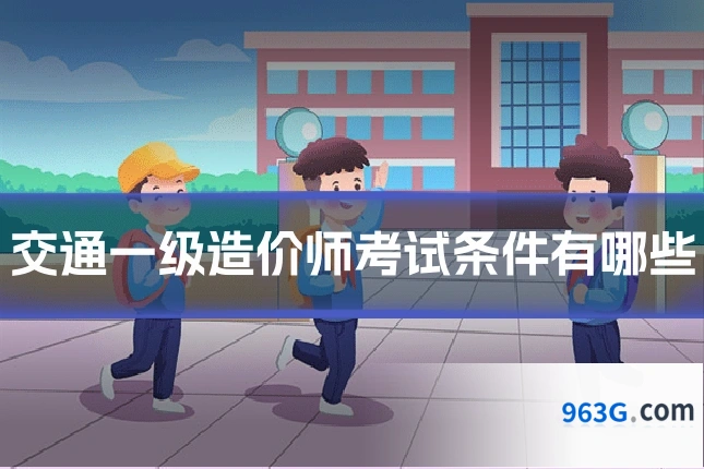 交通一级造价师考试条件有哪些
