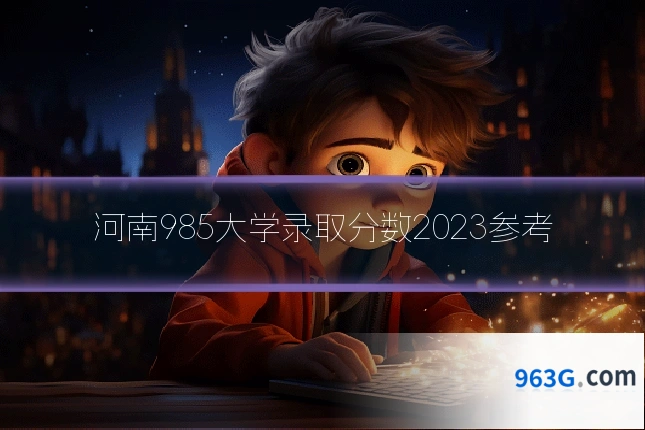 河南985大学录取分数2023参考