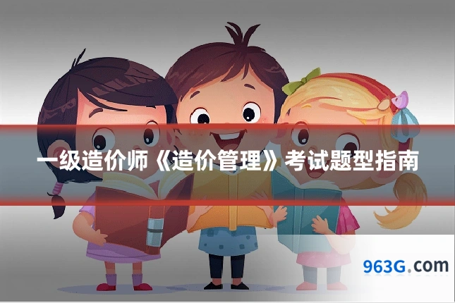 一级造价师《造价管理》考试题型指南