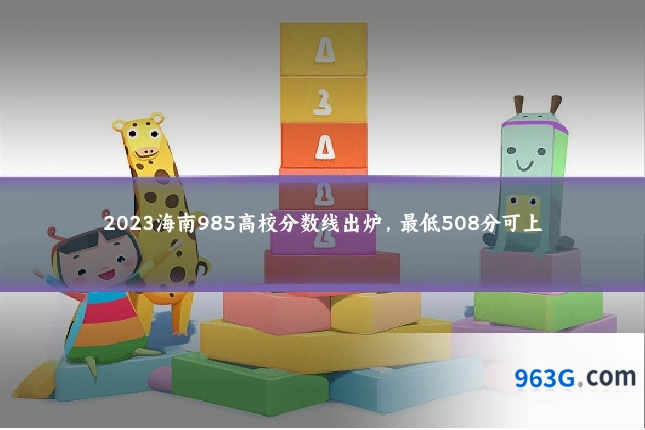 2023海南985高校分数线出炉，最低508分可上