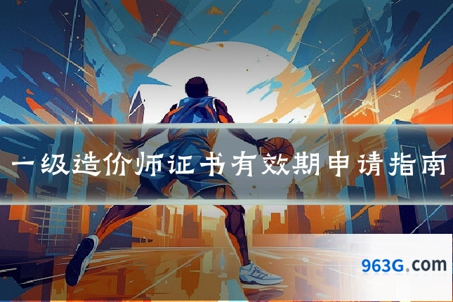 一级造价师证书有效期申请指南