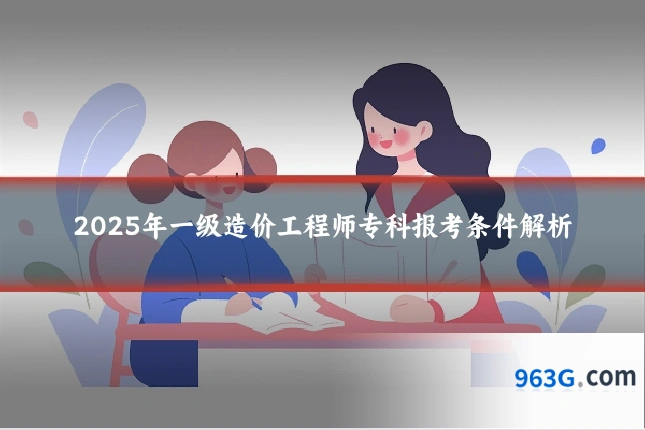 2025年一级造价工程师专科报考条件解析