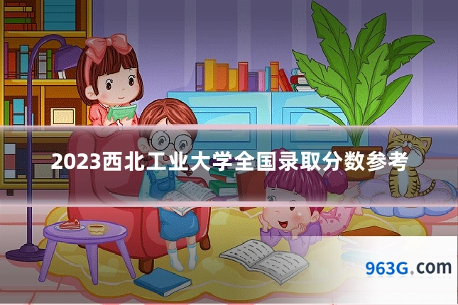 2023西北工业大学全国录取分数参考