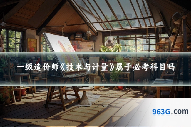 一级造价师《技术与计量》属于必考科目吗