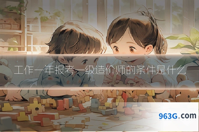 工作一年报考一级造价师的条件是什么