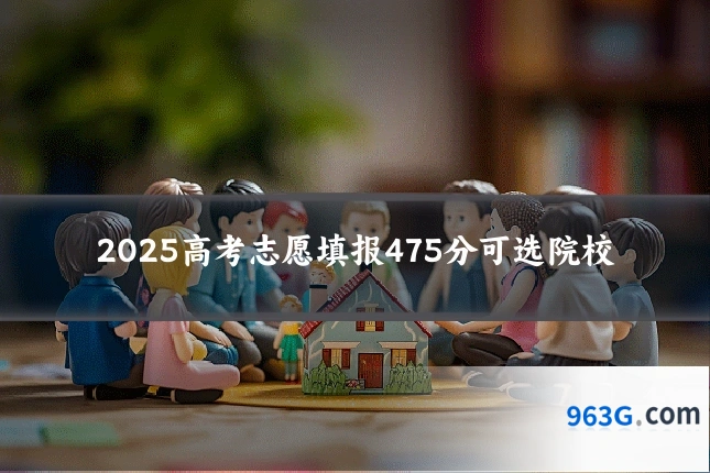 2025高考志愿填报475分可选院校