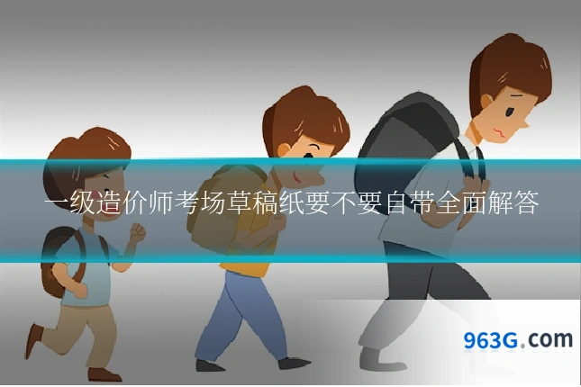 一级造价师考场草稿纸要不要自带全面解答