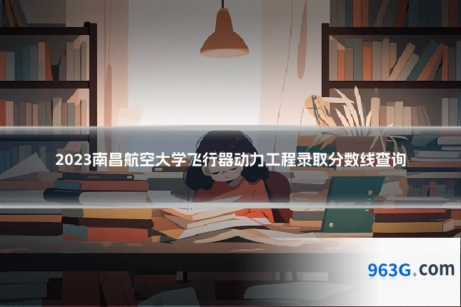 2023南昌航空大学飞行器动力工程录取分数线查询