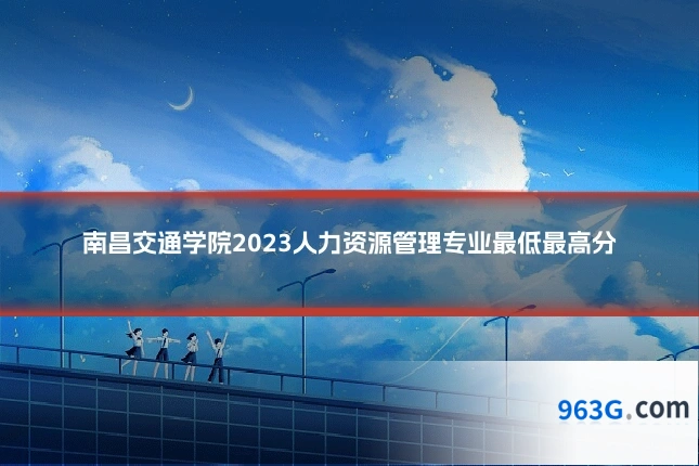 南昌交通学院2023人力资源管理专业最低最高分