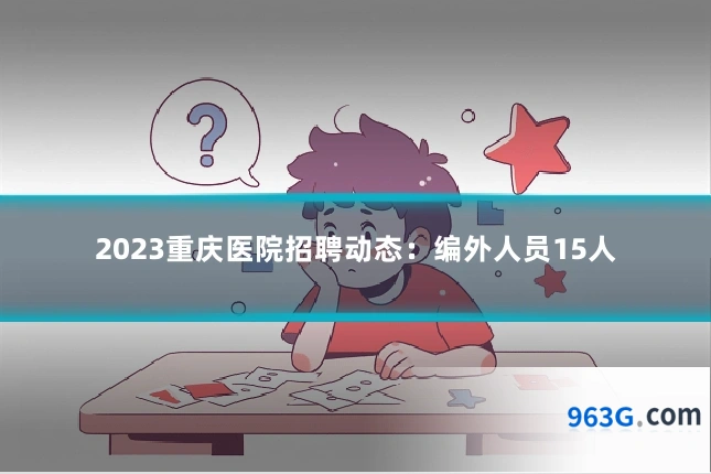 2023重庆医院招聘动态：编外人员15人