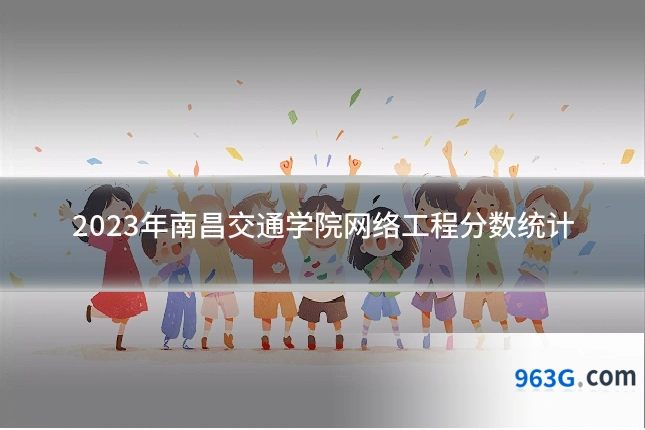 2023年南昌交通学院网络工程分数统计