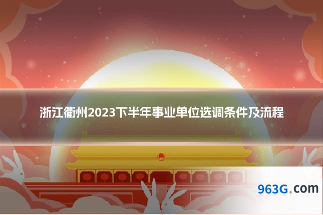 浙江衢州2023下半年事业单位选调条件及流程