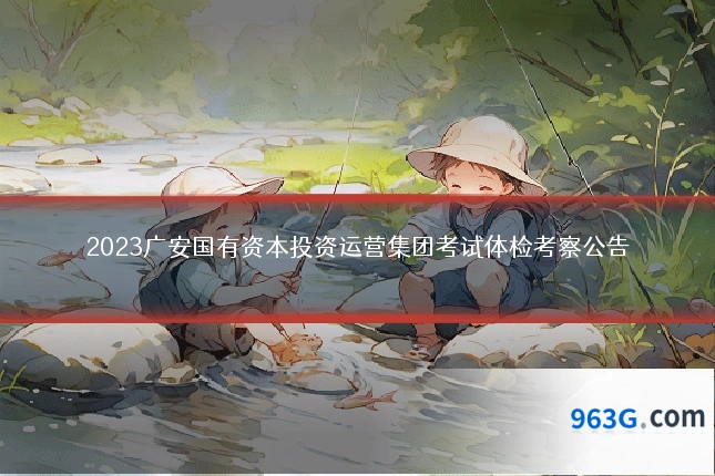 2023广安国有资本投资运营集团考试体检考察公告