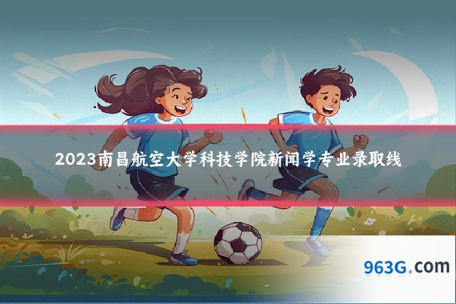 2023南昌航空大学科技学院新闻学专业录取线