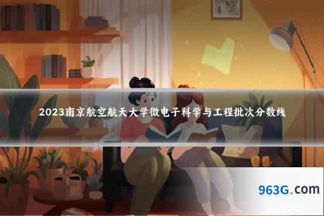 2023南京航空航天大学微电子科学与工程批次分数线