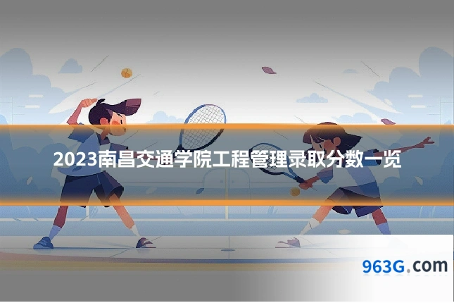 2023南昌交通学院工程管理录取分数一览