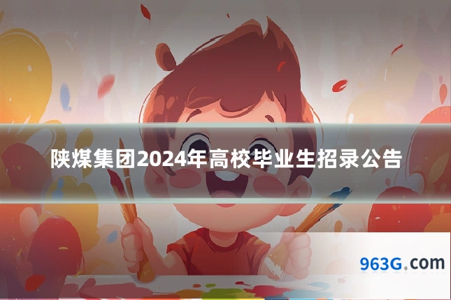 陕煤集团2024年高校毕业生招录公告