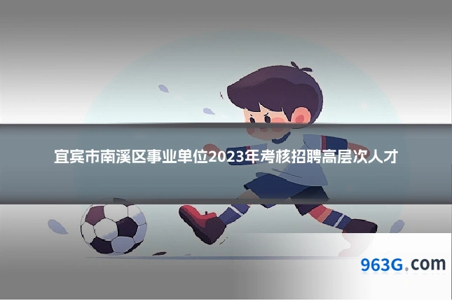 宜宾市南溪区事业单位2023年考核招聘高层次人才