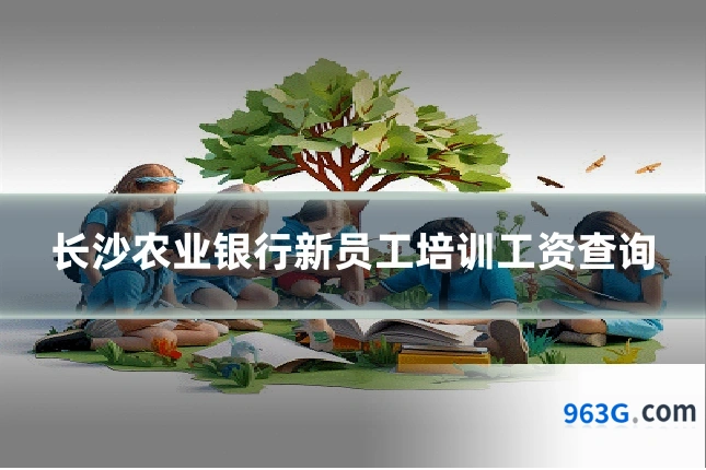 长沙农业银行新员工培训工资查询