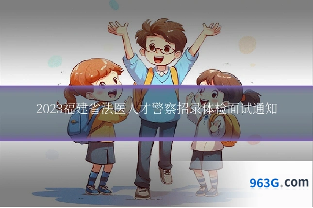 2023福建省法医人才警察招录体检面试通知