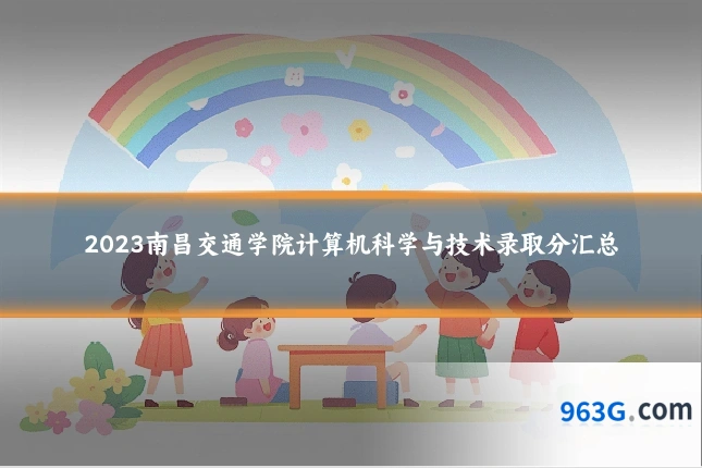 2023南昌交通学院计算机科学与技术录取分汇总