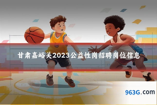 甘肃嘉峪关2023公益性岗招聘岗位信息
