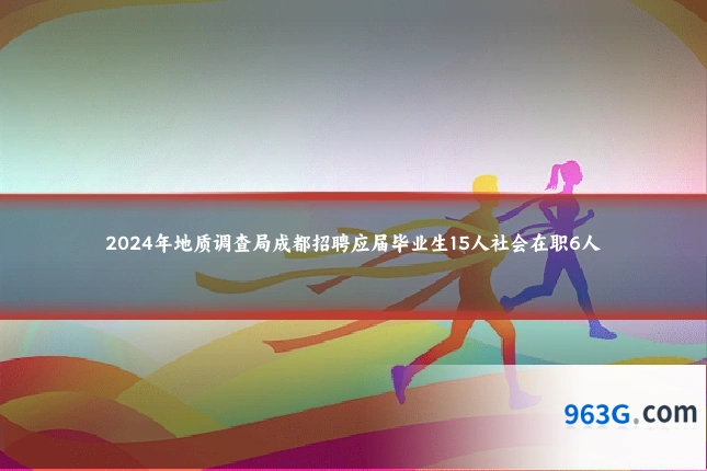 2024年地质调查局成都招聘应届毕业生15人社会在职6人