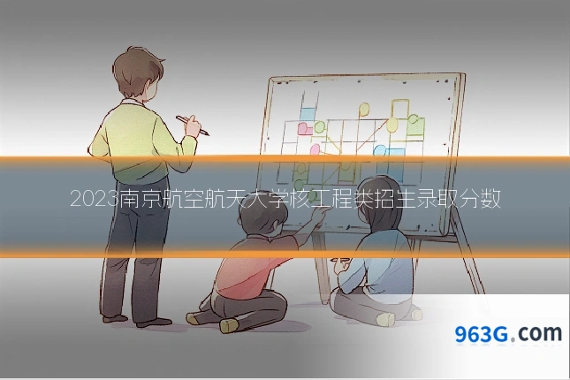 2023南京航空航天大学核工程类招生录取分数