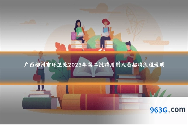 广西柳州市环卫处2023年第二批聘用制人员招聘流程说明