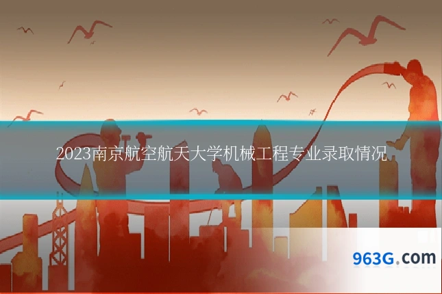 2023南京航空航天大学机械工程专业录取情况