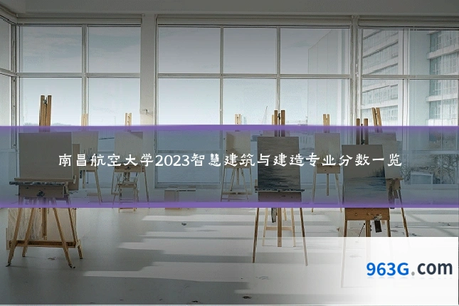 南昌航空大学2023智慧建筑与建造专业分数一览