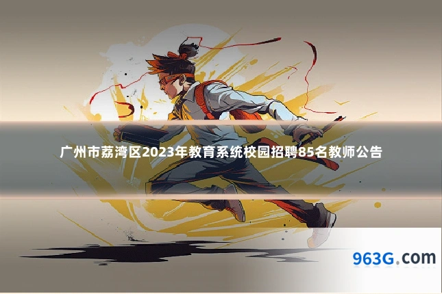 广州市荔湾区2023年教育系统校园招聘85名教师公告