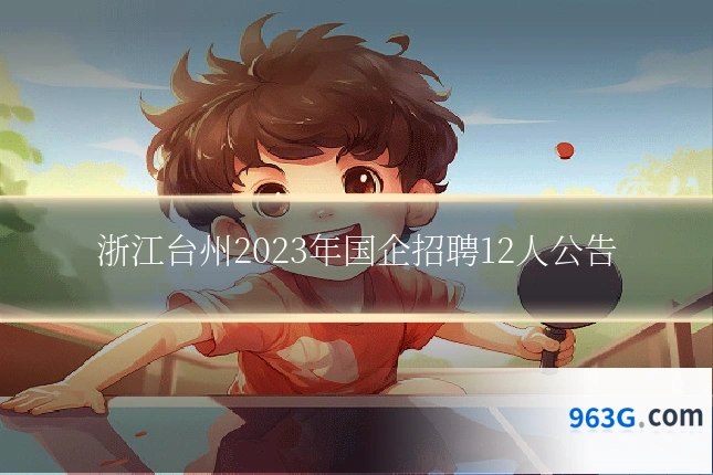 浙江台州2023年国企招聘12人公告
