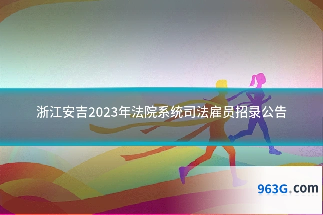 浙江安吉2023年法院系统司法雇员招录公告