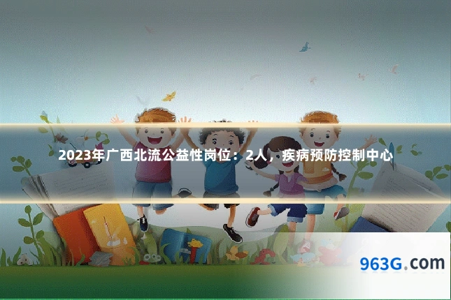 2023年广西北流公益性岗位：2人，疾病预防控制中心