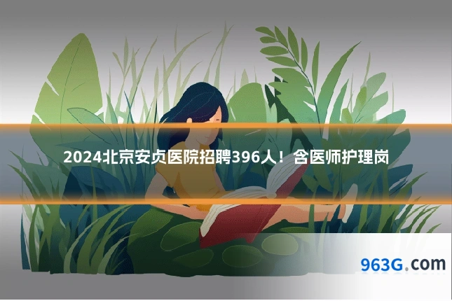 2024北京安贞医院招聘396人！含医师护理岗