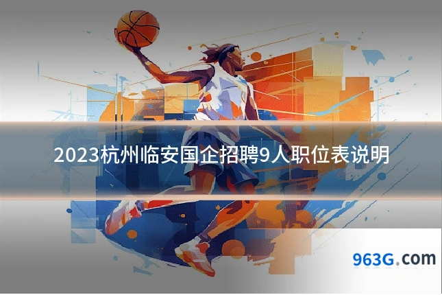 2023杭州临安国企招聘9人职位表说明