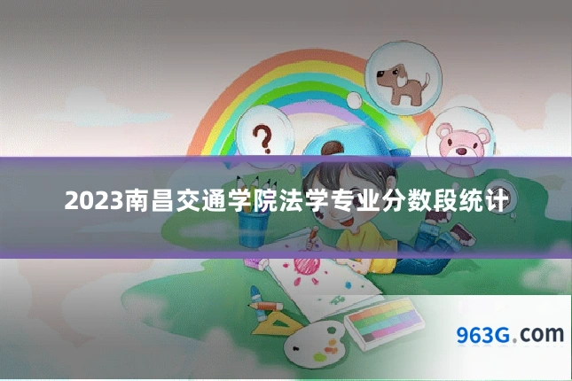 2023南昌交通学院法学专业分数段统计
